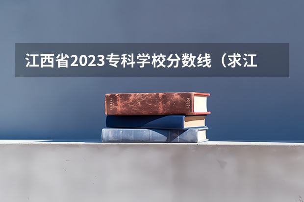 江西省2023专科学校分数线（求江西各专科院校专科录取分数线。。）