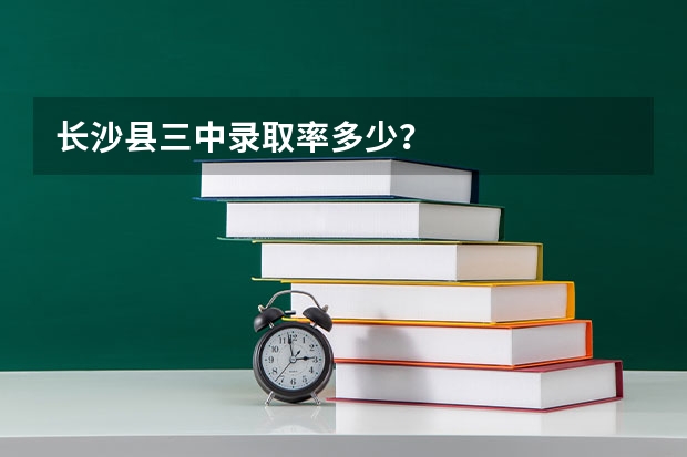 长沙县三中录取率多少？
