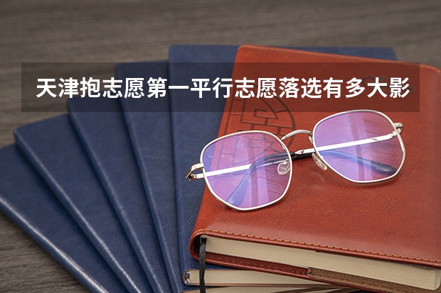 天津抱志愿第一平行志愿落选有多大影响 你知不知道平行志愿的填报方法
