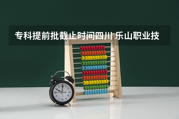 专科提前批截止时间四川 乐山职业技术学院录取规则