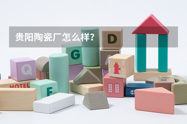 贵阳陶瓷厂怎么样？