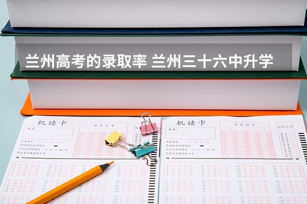兰州高考的录取率 兰州三十六中升学率