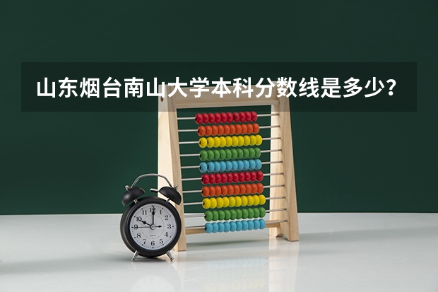 山东烟台南山大学本科分数线是多少？详细~~