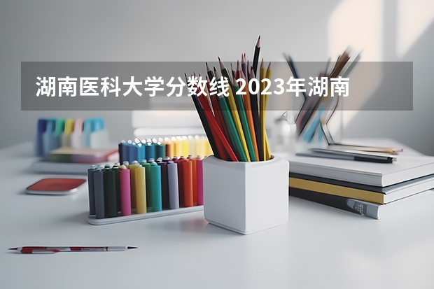 湖南医科大学分数线 2023年湖南211大学录取分数线