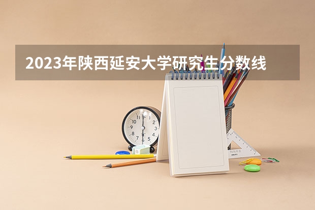 2023年陕西延安大学研究生分数线多少？