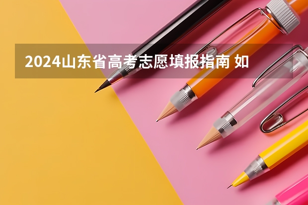 2024山东省高考志愿填报指南 如何合理填报志愿