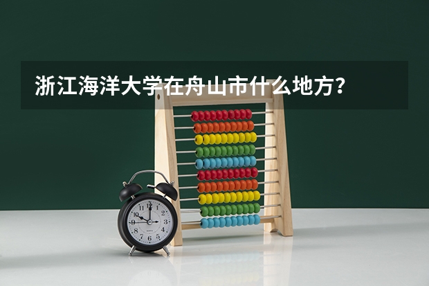 浙江海洋大学在舟山市什么地方？