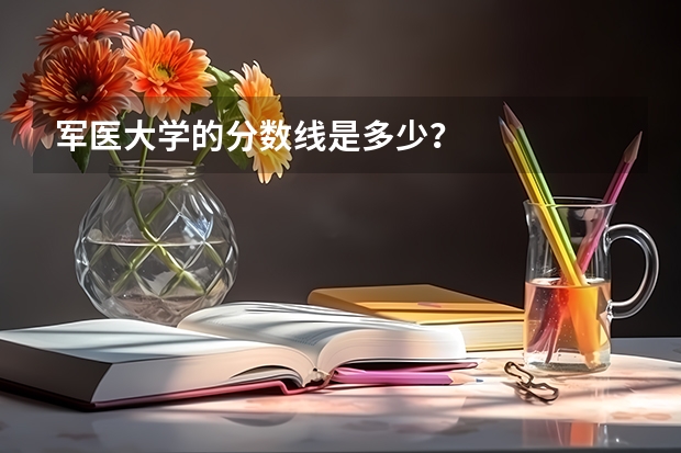 军医大学的分数线是多少？