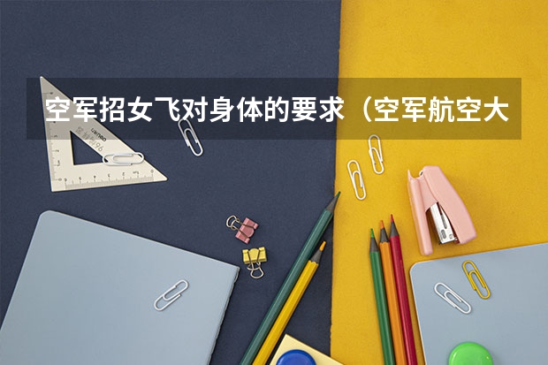 空军招女飞对身体的要求（空军航空大学在哪（报考注意事项））