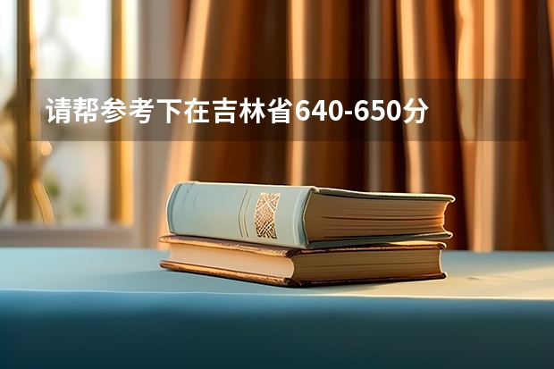 请帮参考下在吉林省640-650分，最高670分的高考成绩报什么学校什么专业最好！
