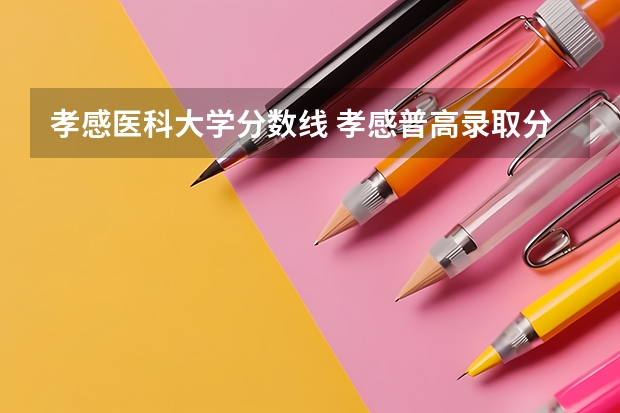 孝感医科大学分数线 孝感普高录取分数线