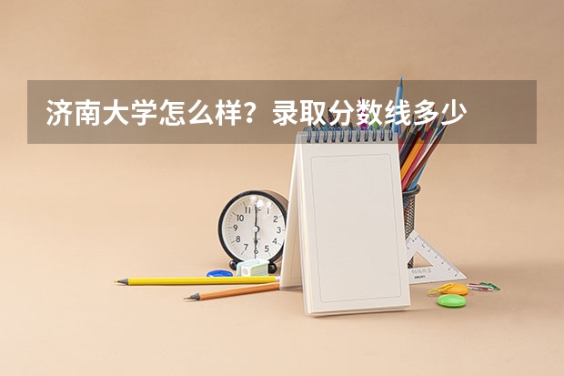 济南大学怎么样？录取分数线多少