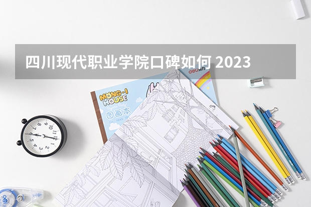 四川现代职业学院口碑如何 2023年四川现代职业学院考多少分能上