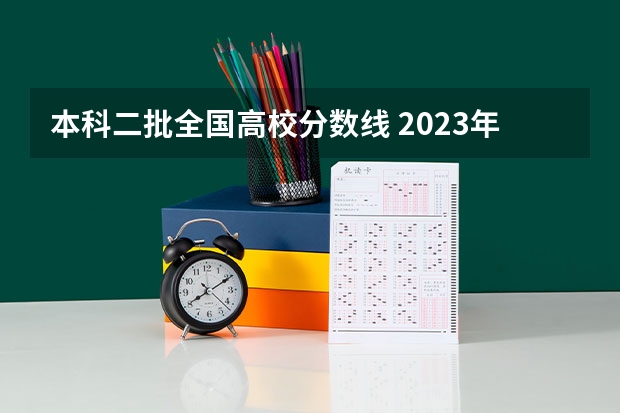 本科二批全国高校分数线 2023年二本投档分数及名次表