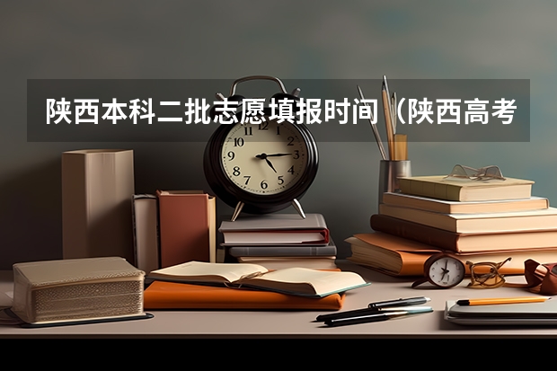 陕西本科二批志愿填报时间（陕西高考一本和二本录取啥会就出来了）