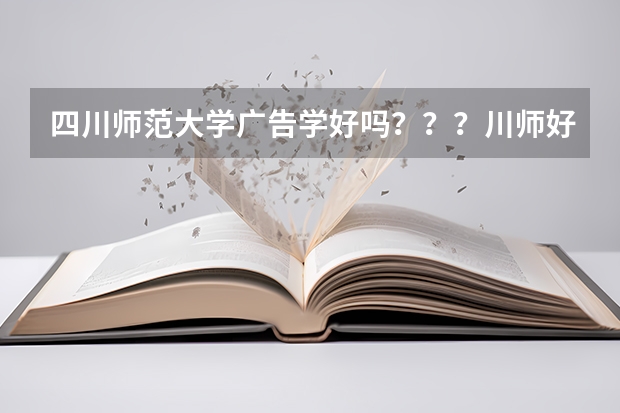 四川师范大学广告学好吗？？？川师好转专业么