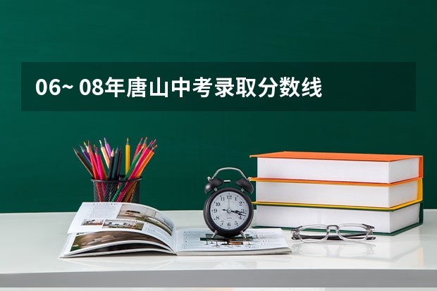 06~ 08年唐山中考录取分数线 唐山市中考录取分数线