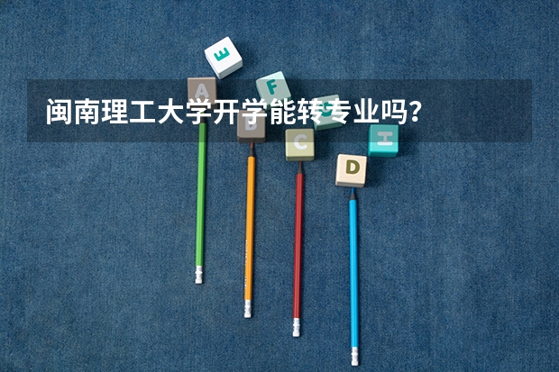 闽南理工大学开学能转专业吗？