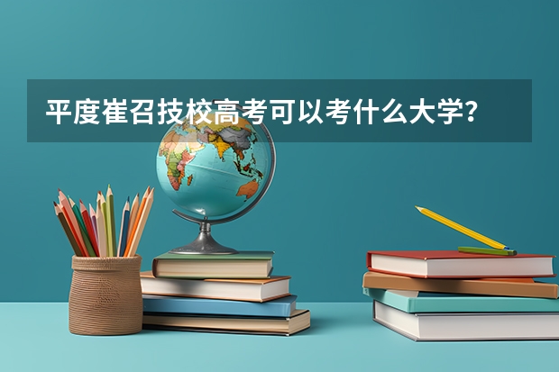 平度崔召技校高考可以考什么大学？
