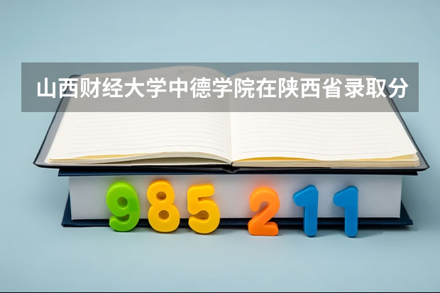 山西财经大学中德学院在陕西省录取分数线 山西财经大学山西分数线