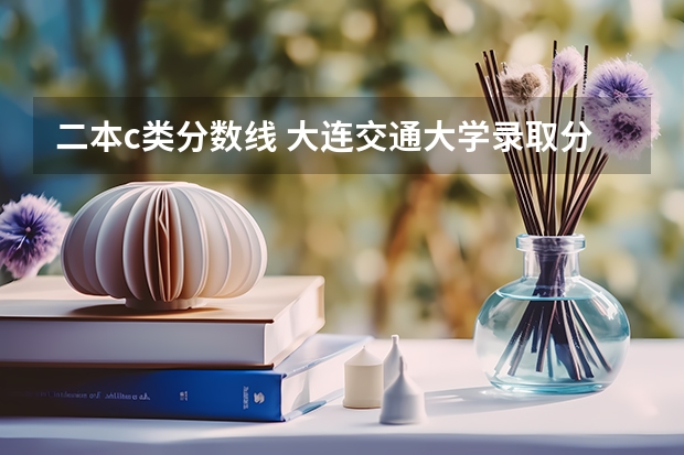 二本c类分数线 大连交通大学录取分数线