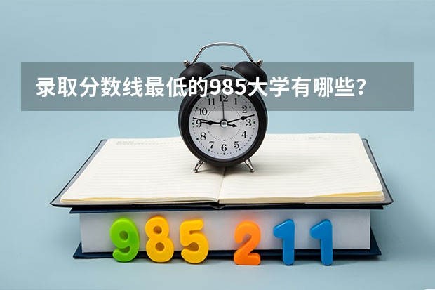 录取分数线最低的985大学有哪些？哪些211大学录取分数低