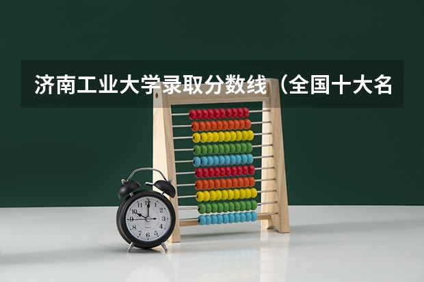 济南工业大学录取分数线(全国十大名校各分数录取线)