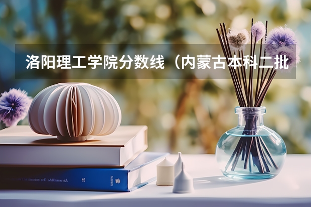 洛阳理工学院分数线（内蒙古本科二批各分数段报考时间）