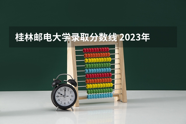 桂林邮电大学录取分数线 2023年桂林电子科技大学投档分数线