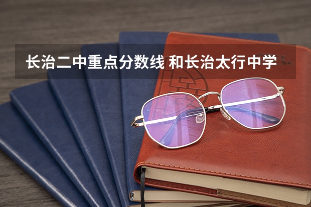 长治二中重点分数线 和长治太行中学、长治二中、长治一中，的普通班和英才班的录取分数线