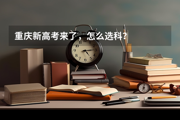 重庆新高考来了，怎么选科？