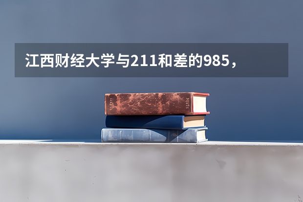 江西财经大学与211和差的985，该怎么选择？哪所更好一些？