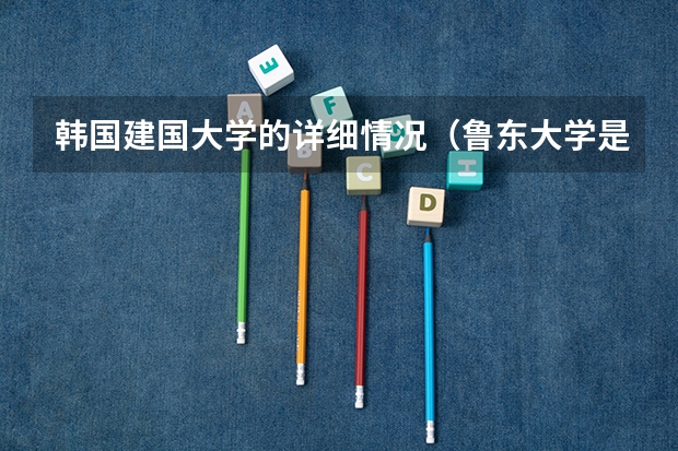 韩国建国大学的详细情况（鲁东大学是一本院校还是二本院校？）