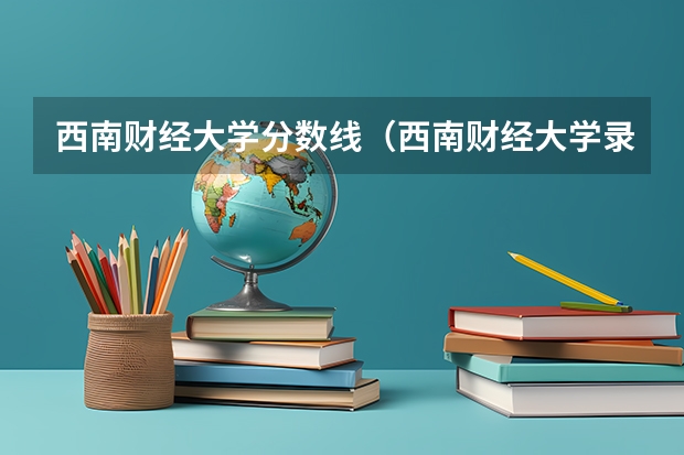 西南财经大学分数线（西南财经大学录取分数线）