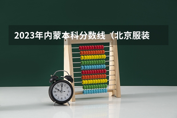 2023年内蒙本科分数线（北京服装学院分数线）