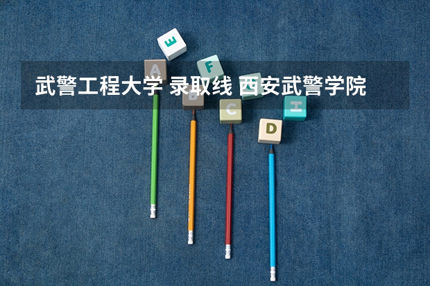 武警工程大学 录取线 西安武警学院录取分数线
