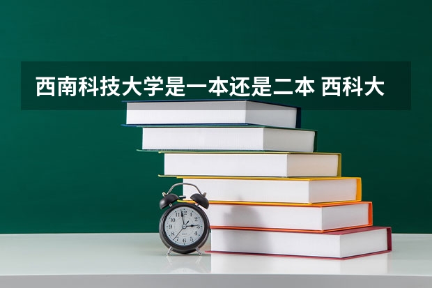 西南科技大学是一本还是二本 西科大是一本还是二本