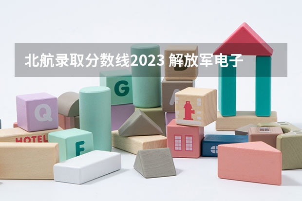 北航录取分数线2023 解放军电子工程学院(合肥)是几本?
