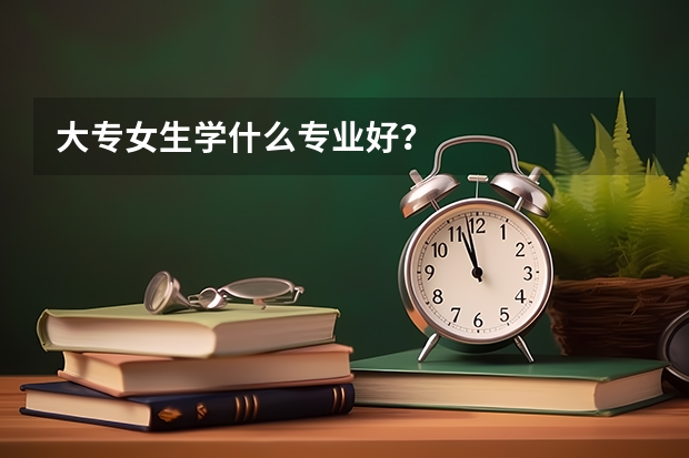 大专女生学什么专业好？