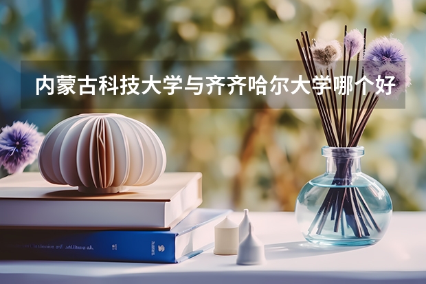 内蒙古科技大学与齐齐哈尔大学哪个好一点呢?谢谢