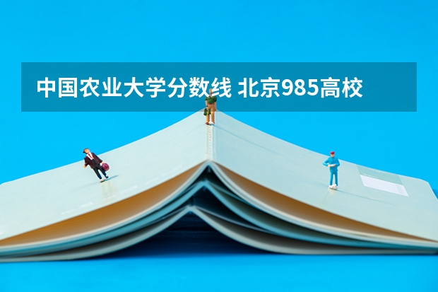 中国农业大学分数线 北京985高校招生分数线