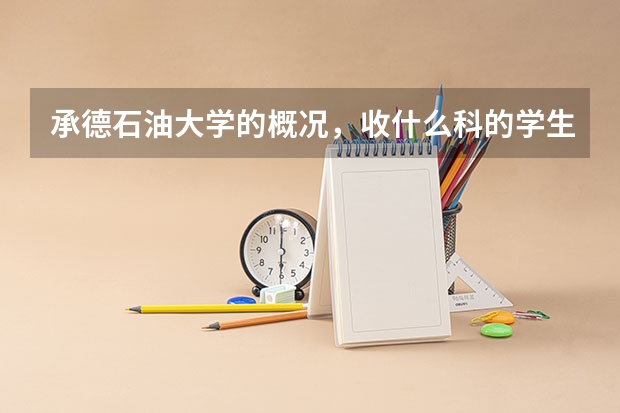 承德石油大学的概况，收什么科的学生？分数线，就业，以及环境，费用等等，越详细越好！实在感谢！