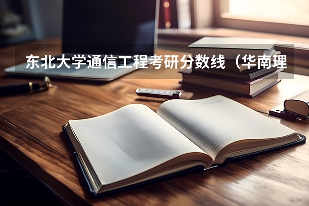 东北大学通信工程考研分数线（华南理工大学22年通信工程分数线）