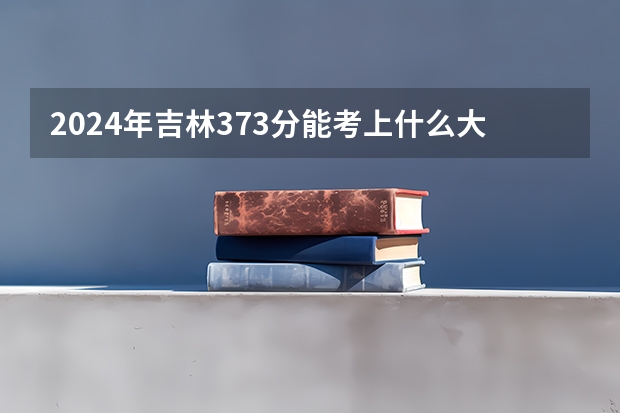 2024年吉林373分能考上什么大学?