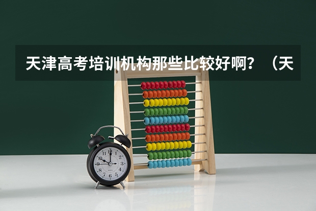 天津高考培训机构那些比较好啊？（天津高考培训机构那些比较好啊？）
