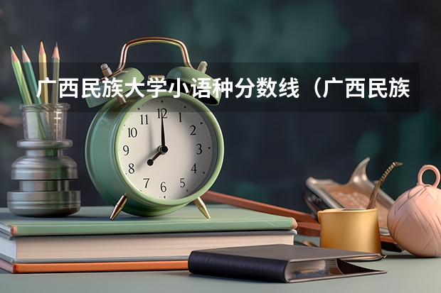 广西民族大学小语种分数线（广西民族大学分数线预科班？）