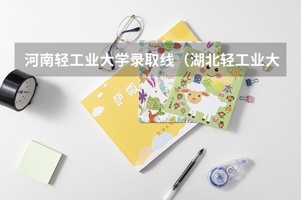 河南轻工业大学录取线（湖北轻工业大学录取分数线）