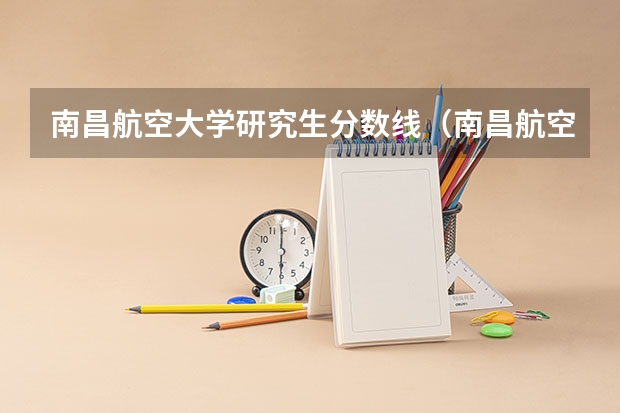 南昌航空大学研究生分数线(南昌航空航天大学研究生分数线)