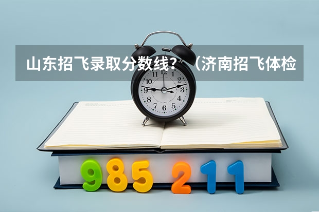 山东招飞录取分数线？（济南招飞体检的通过率）