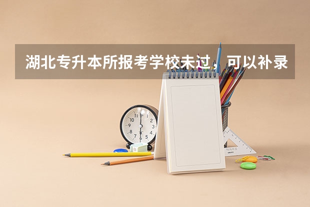 湖北专升本所报考学校未过，可以补录其他学校吗？